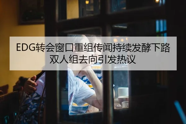 EDG转会窗口重组传闻持续发酵下路双人组去向引发热议